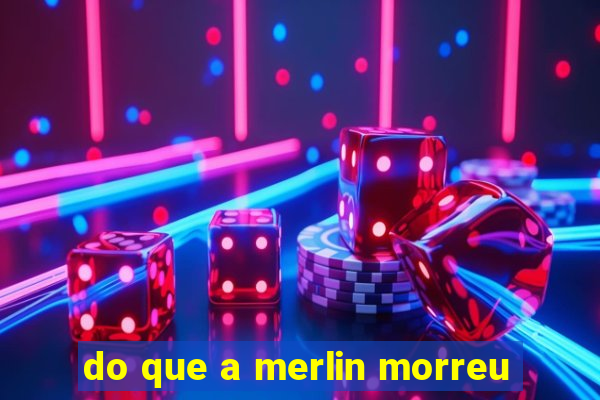 do que a merlin morreu